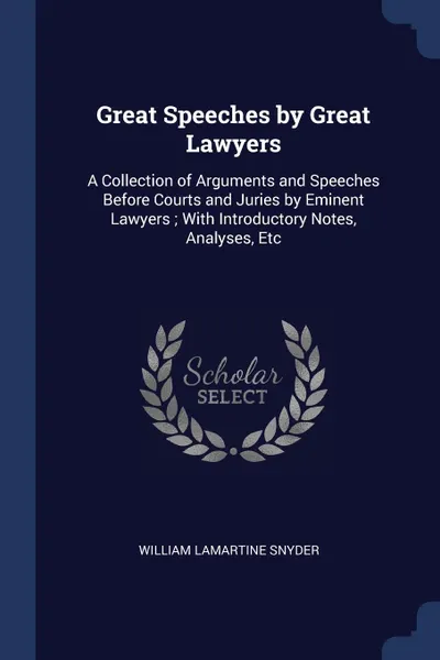 Обложка книги Great Speeches by Great Lawyers. A Collection of Arguments and Speeches Before Courts and Juries by Eminent Lawyers ; With Introductory Notes, Analyses, Etc, William Lamartine Snyder