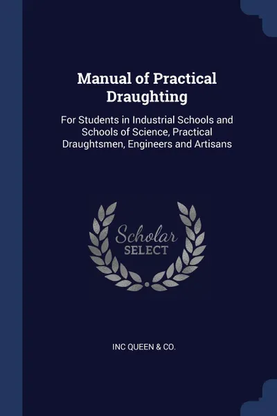 Обложка книги Manual of Practical Draughting. For Students in Industrial Schools and Schools of Science, Practical Draughtsmen, Engineers and Artisans, Inc Queen & Co.