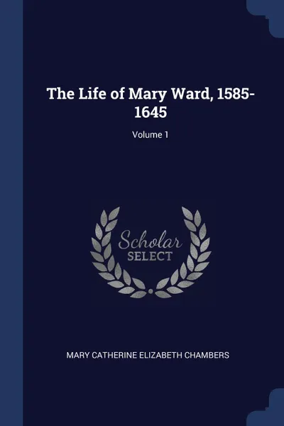 Обложка книги The Life of Mary Ward, 1585-1645; Volume 1, Mary Catherine Elizabeth Chambers