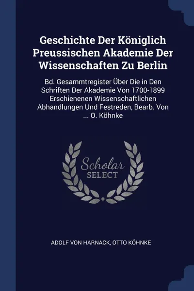 Обложка книги Geschichte Der Koniglich Preussischen Akademie Der Wissenschaften Zu Berlin. Bd. Gesammtregister Uber Die in Den Schriften Der Akademie Von 1700-1899 Erschienenen Wissenschaftlichen Abhandlungen Und Festreden, Bearb. Von ... O. Kohnke, Adolf von Harnack, Otto Köhnke