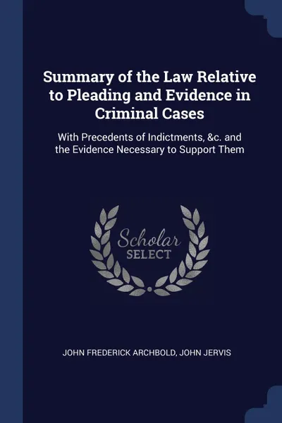 Обложка книги Summary of the Law Relative to Pleading and Evidence in Criminal Cases. With Precedents of Indictments, .c. and the Evidence Necessary to Support Them, John Frederick Archbold, John Jervis