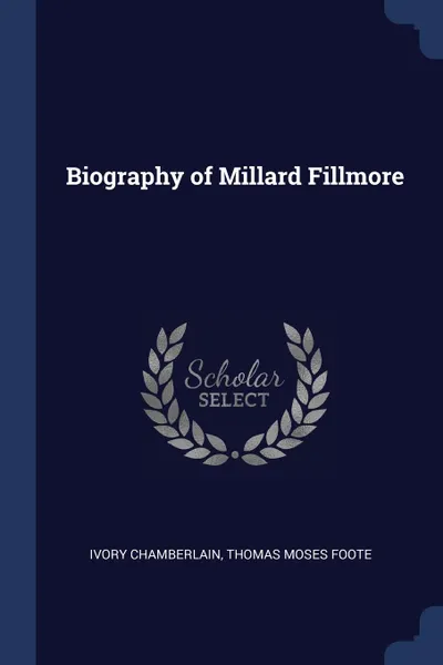 Обложка книги Biography of Millard Fillmore, Ivory Chamberlain, Thomas Moses Foote