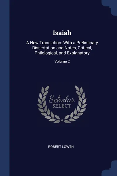 Обложка книги Isaiah. A New Translation: With a Preliminary Dissertation and Notes, Critical, Philological, and Explanatory; Volume 2, Robert Lowth