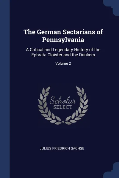 Обложка книги The German Sectarians of Pennsylvania. A Critical and Legendary History of the Ephrata Cloister and the Dunkers; Volume 2, Julius Friedrich Sachse