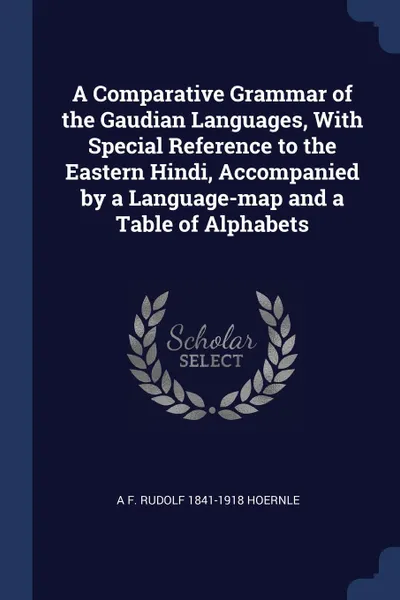 Обложка книги A Comparative Grammar of the Gaudian Languages, With Special Reference to the Eastern Hindi, Accompanied by a Language-map and a Table of Alphabets, A F. Rudolf 1841-1918 Hoernle