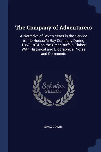 Обложка книги The Company of Adventurers. A Narrative of Seven Years in the Service of the Hudson.s Bay Company During 1867-1874, on the Great Buffalo Plains; With Historical and Biographical Notes and Comments, Isaac Cowie