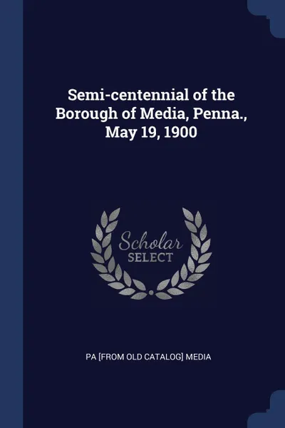 Обложка книги Semi-centennial of the Borough of Media, Penna., May 19, 1900, Pa [from old catalog] Media