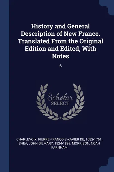 Обложка книги History and General Description of New France. Translated From the Original Edition and Edited, With Notes. 6, Pierre-François-Xavier de Charlevoix, John Gilmary Shea, Noah Farnham Morrison