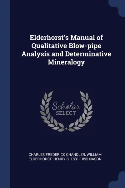 Обложка книги Elderhorst.s Manual of Qualitative Blow-pipe Analysis and Determinative Mineralogy, Charles Frederick Chandler, William Elderhorst, Henry B. 1831-1895 Nason