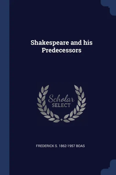 Обложка книги Shakespeare and his Predecessors, Frederick S. 1862-1957 Boas