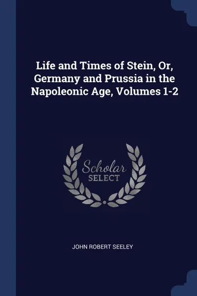 Обложка книги Life and Times of Stein, Or, Germany and Prussia in the Napoleonic Age, Volumes 1-2, John Robert Seeley