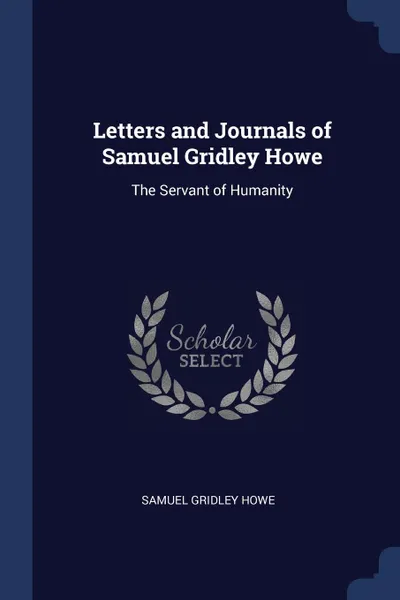 Обложка книги Letters and Journals of Samuel Gridley Howe. The Servant of Humanity, Samuel Gridley Howe