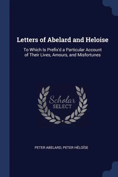 Обложка книги Letters of Abelard and Heloise. To Which Is Prefix.d a Particular Account of Their Lives, Amours, and Misfortunes, Peter Abelard, Peter Héloïse