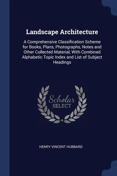 Обложка книги Landscape Architecture. A Comprehensive Classification Scheme for Books, Plans, Photographs, Notes and Other Collected Material, With Combined Alphabetic Topic Index and List of Subject Headings, Henry Vincent Hubbard