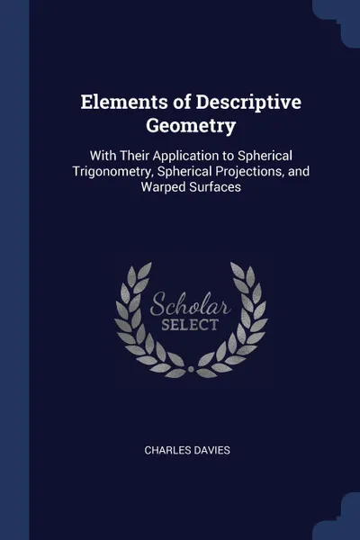 Обложка книги Elements of Descriptive Geometry. With Their Application to Spherical Trigonometry, Spherical Projections, and Warped Surfaces, Charles Davies