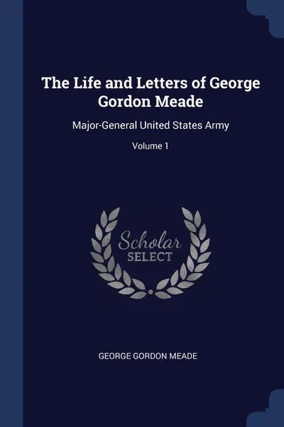 Обложка книги The Life and Letters of George Gordon Meade. Major-General United States Army; Volume 1, George Gordon Meade