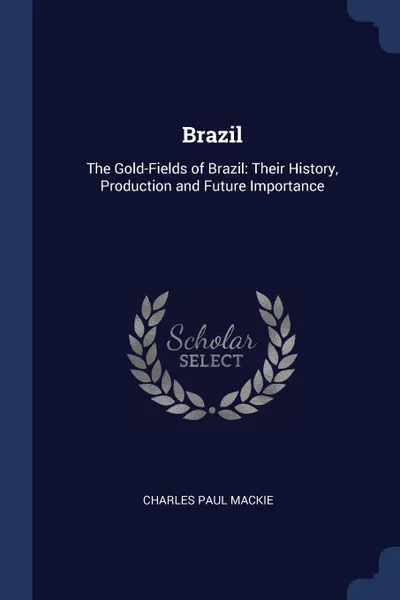 Обложка книги Brazil. The Gold-Fields of Brazil: Their History, Production and Future Importance, Charles Paul MacKie