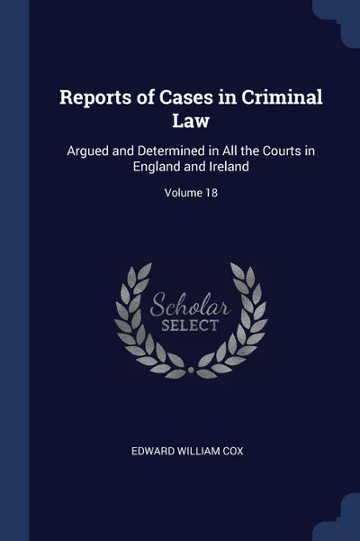 Обложка книги Reports of Cases in Criminal Law. Argued and Determined in All the Courts in England and Ireland; Volume 18, Edward William Cox