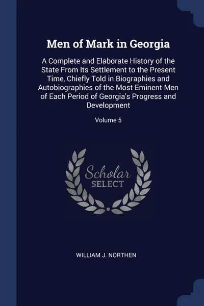 Обложка книги Men of Mark in Georgia. A Complete and Elaborate History of the State From Its Settlement to the Present Time, Chiefly Told in Biographies and Autobiographies of the Most Eminent Men of Each Period of Georgia.s Progress and Development; Volume 5, William J. Northen