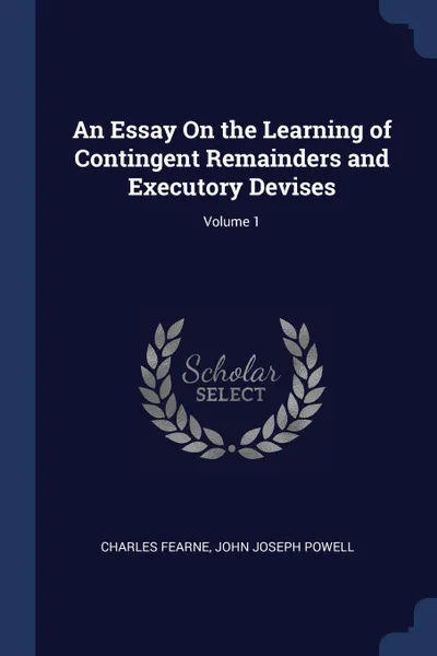 Обложка книги An Essay On the Learning of Contingent Remainders and Executory Devises; Volume 1, Charles Fearne, John Joseph Powell