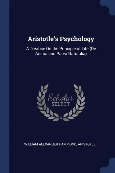 Обложка книги Aristotle.s Psychology. A Treatise On the Principle of Life (De Anima and Parva Naturalia), William Alexander Hammond, Аристотель