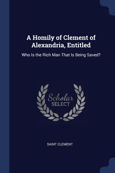 Обложка книги A Homily of Clement of Alexandria, Entitled. Who Is the Rich Man That Is Being Saved., Saint Clement