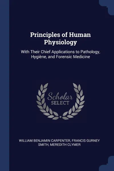 Обложка книги Principles of Human Physiology. With Their Chief Applications to Pathology, Hygiene, and Forensic Medicine, William Benjamin Carpenter, Francis Gurney Smith, Meredith Clymer