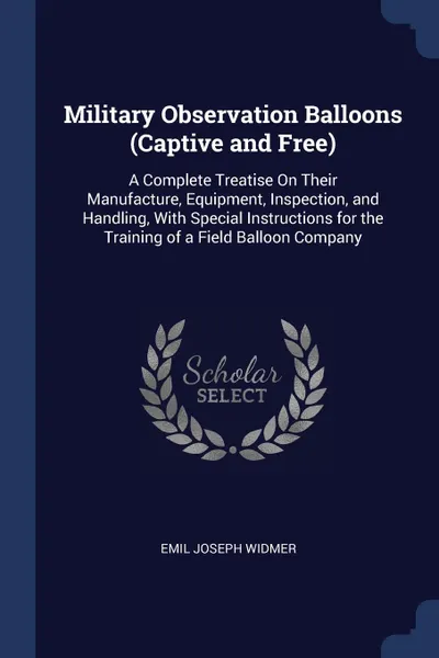 Обложка книги Military Observation Balloons (Captive and Free). A Complete Treatise On Their Manufacture, Equipment, Inspection, and Handling, With Special Instructions for the Training of a Field Balloon Company, Emil Joseph Widmer