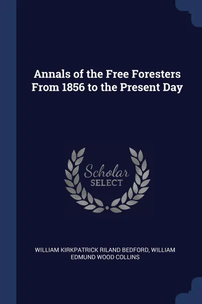 Обложка книги Annals of the Free Foresters From 1856 to the Present Day, William Kirkpatrick Riland Bedford, William Edmund Wood Collins