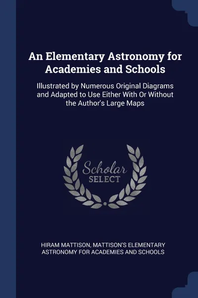 Обложка книги An Elementary Astronomy for Academies and Schools. Illustrated by Numerous Original Diagrams and Adapted to Use Either With Or Without the Author.s Large Maps, Hiram Mattison