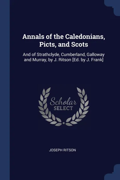 Обложка книги Annals of the Caledonians, Picts, and Scots. And of Strathclyde, Cumberland, Galloway and Murray, by J. Ritson .Ed. by J. Frank., Joseph Ritson