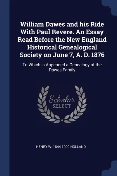 Обложка книги William Dawes and his Ride With Paul Revere. An Essay Read Before the New England Historical Genealogical Society on June 7, A. D. 1876. To Which is Appended a Genealogy of the Dawes Family, Henry W. 1844-1909 Holland