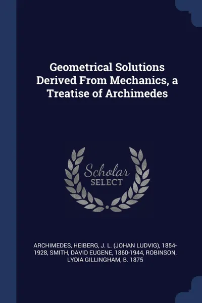 Обложка книги Geometrical Solutions Derived From Mechanics, a Treatise of Archimedes, Archimedes Archimedes, J L. 1854-1928 Heiberg, David Eugene Smith