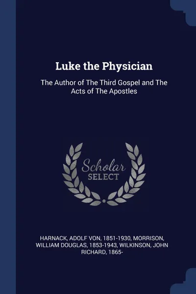 Обложка книги Luke the Physician. The Author of The Third Gospel and The Acts of The Apostles, Adolf von Harnack, William Douglas Morrison, John Richard Wilkinson