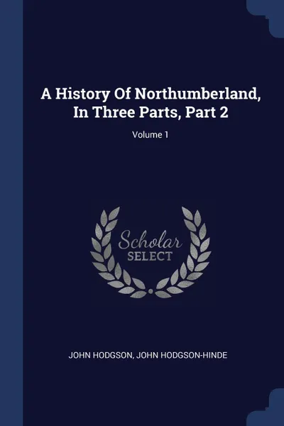 Обложка книги A History Of Northumberland, In Three Parts, Part 2; Volume 1, John Hodgson, John Hodgson-Hinde