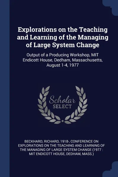 Обложка книги Explorations on the Teaching and Learning of the Managing of Large System Change. Output of a Producing Workshop, MIT Endicott House, Dedham, Massachusetts, August 1-4, 1977, Richard Beckhard