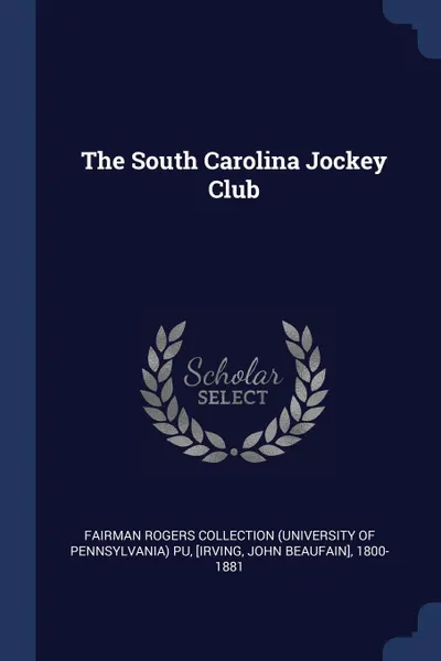 Обложка книги The South Carolina Jockey Club, Fairman Rogers Collection PU, John Beaufain] [Irving