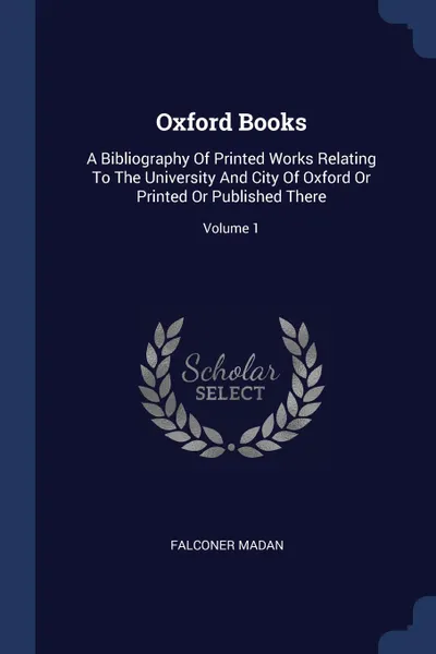 Обложка книги Oxford Books. A Bibliography Of Printed Works Relating To The University And City Of Oxford Or Printed Or Published There; Volume 1, Falconer Madan