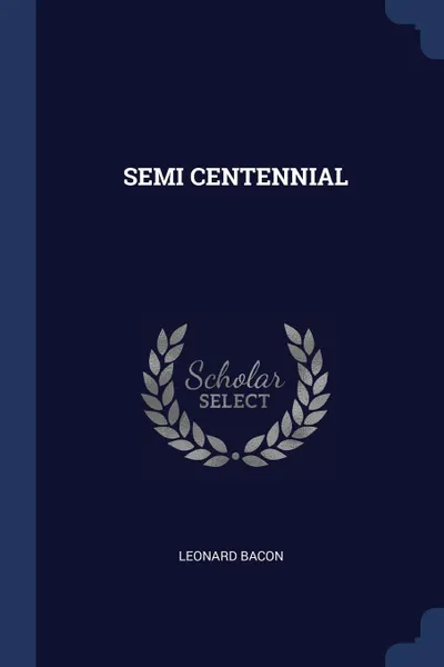 Обложка книги SEMI CENTENNIAL, LEONARD BACON