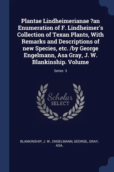 Обложка книги Plantae Lindheimerianae .an Enumeration of F. Lindheimer.s Collection of Texan Plants, With Remarks and Descriptions of new Species, etc. /by George Engelmann, Asa Gray, J. W. Blankinship. Volume; Series  3, Blankinship J. W., Engelmann George, Gray Asa