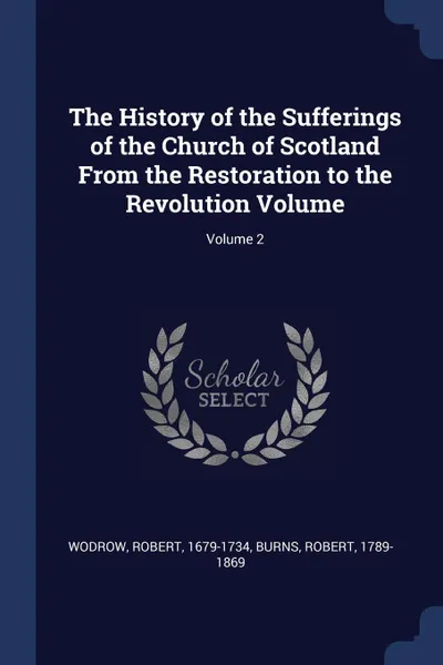 Обложка книги The History of the Sufferings of the Church of Scotland From the Restoration to the Revolution Volume; Volume 2, Wodrow Robert 1679-1734, Burns Robert 1789-1869