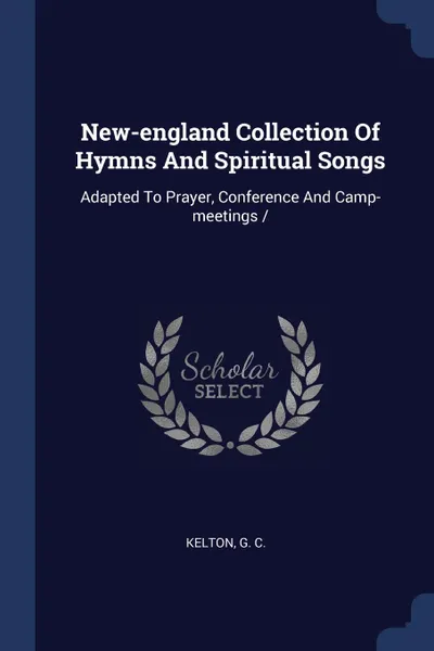 Обложка книги New-england Collection Of Hymns And Spiritual Songs. Adapted To Prayer, Conference And Camp-meetings /, Kelton G. C.
