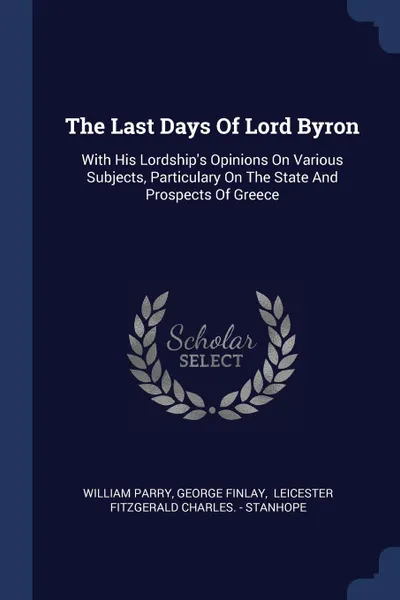 Обложка книги The Last Days Of Lord Byron. With His Lordship.s Opinions On Various Subjects, Particulary On The State And Prospects Of Greece, William Parry, George Finlay