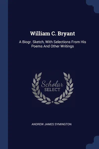 Обложка книги William C. Bryant. A Biogr. Sketch, With Selections From His Poems And Other Writings, Andrew James Symington