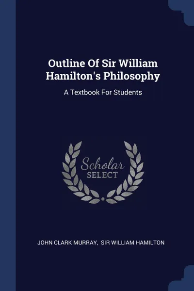 Обложка книги Outline Of Sir William Hamilton.s Philosophy. A Textbook For Students, John Clark Murray