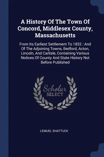 Обложка книги A History Of The Town Of Concord, Middlesex County, Massachusetts. From Its Earliest Settlement To 1832 : And Of The Adjoining Towns, Bedford, Acton, Lincoln, And Carlisle, Containing Various Notices Of County And State History Not Before Published, Lemuel Shattuck