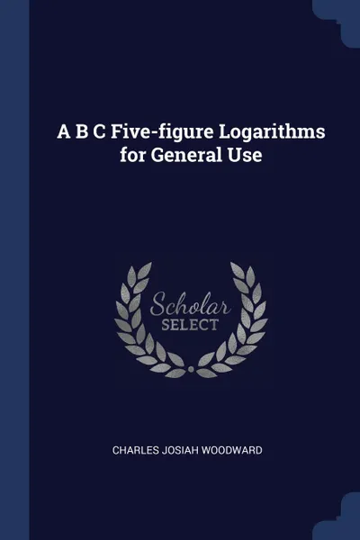 Обложка книги A B C Five-figure Logarithms for General Use, Charles Josiah Woodward