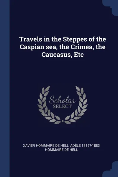 Обложка книги Travels in the Steppes of the Caspian sea, the Crimea, the Caucasus, Etc, Xavier Hommaire de Hell, Adèle 1815?-1883 Hommaire de Hell