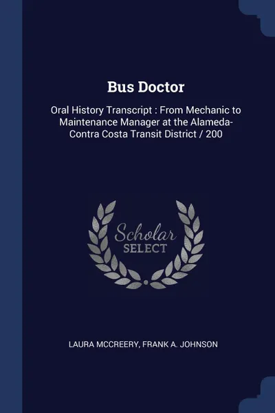 Обложка книги Bus Doctor. Oral History Transcript : From Mechanic to Maintenance Manager at the Alameda-Contra Costa Transit District / 200, Laura McCreery, Frank A. Johnson