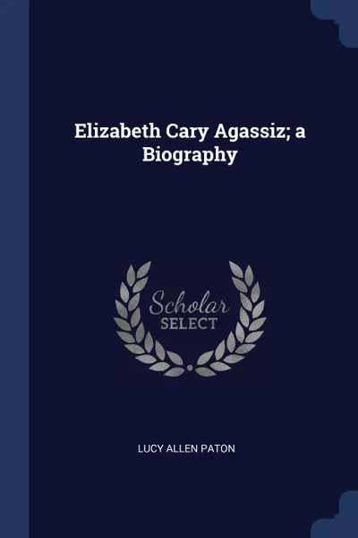 Обложка книги Elizabeth Cary Agassiz; a Biography, Lucy Allen Paton